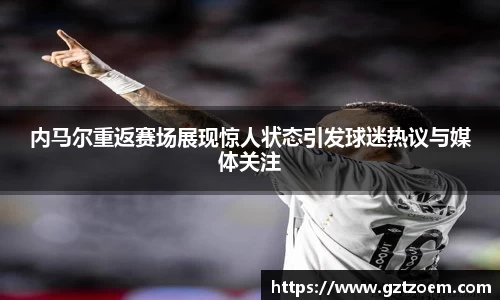 内马尔重返赛场展现惊人状态引发球迷热议与媒体关注