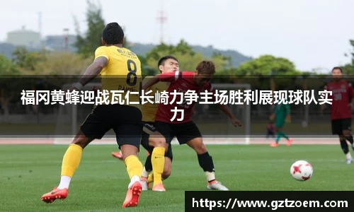 福冈黄蜂迎战瓦仁长崎力争主场胜利展现球队实力