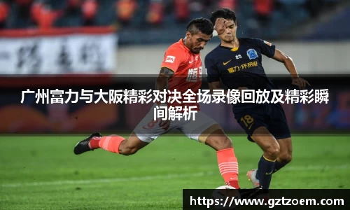广州富力与大阪精彩对决所有部场录像回放及精彩瞬间解析