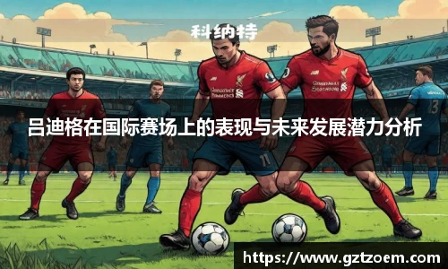 吕迪格正在国际赛场上的表现与未来提升潜力分析