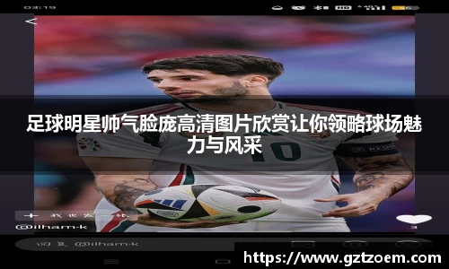 足球明星帅气脸庞高清图片欣赏让你领略球场魅力与风采