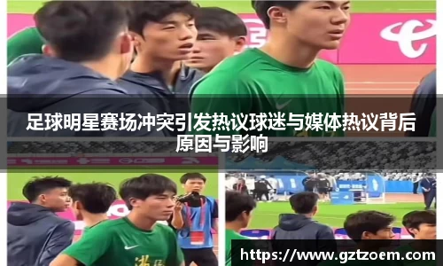 足球明星赛场冲突引发热议球迷与媒体热议背后原缘于与影响
