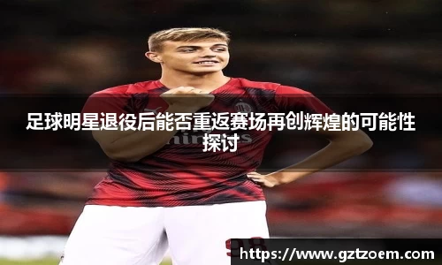 足球明星退役后能够否重返赛场再创辉煌的足以可以性探讨