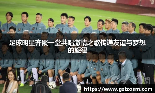 足球明星齐聚一堂共唱激情之歌传递友谊与梦想的旋律
