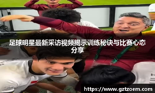 足球明星最近采访视频揭示训练秘诀与比赛心态分享